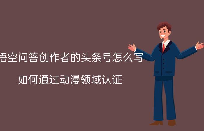 悟空问答创作者的头条号怎么写 如何通过动漫领域认证？